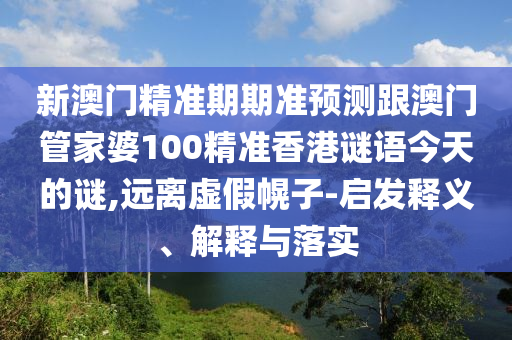 新澳門精準(zhǔn)期期準(zhǔn)預(yù)測(cè)跟澳門管家婆100精準(zhǔn)香港謎語今天的謎,遠(yuǎn)離虛假幌子-啟發(fā)釋義、解釋與落實(shí)