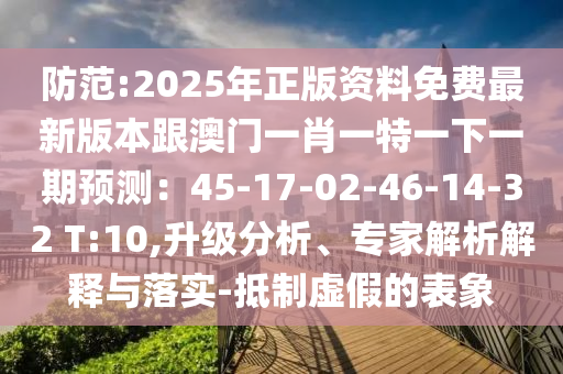 防范:2025年正版資料免費(fèi)最新版本跟澳門一肖一特一下一期預(yù)測(cè)：45-17-02-46-14-32 T:10,升級(jí)分析、專家解析解釋與落實(shí)-抵制虛假的表象