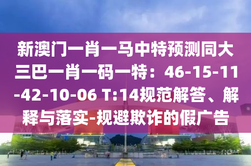 新澳門一肖一馬中特預(yù)測同大三巴一肖一碼一特：46-15-11-42-10-06 T:14規(guī)范解答、解釋與落實(shí)-規(guī)避欺詐的假廣告