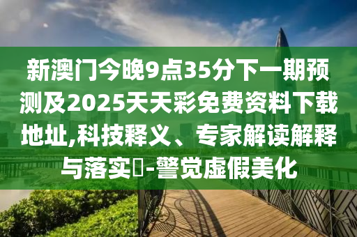 新澳門今晚9點(diǎn)35分下一期預(yù)測及2025天天彩免費(fèi)資料下載地址,科技釋義、專家解讀解釋與落實(shí)?-警覺虛假美化