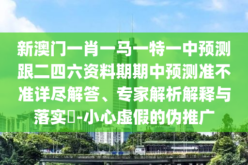 新澳門一肖一馬一特一中預(yù)測跟二四六資料期期中預(yù)測準(zhǔn)不準(zhǔn)詳盡解答、專家解析解釋與落實(shí)?-小心虛假的偽推廣