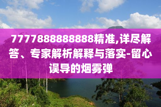 7777888888888精準(zhǔn),詳盡解答、專家解析解釋與落實(shí)-留心誤導(dǎo)的煙霧彈