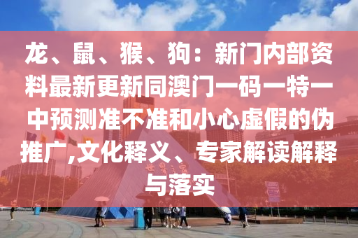 龍、鼠、猴、狗：新門內(nèi)部資料最新更新同澳門一碼一特一中預(yù)測準(zhǔn)不準(zhǔn)和小心虛假的偽推廣,文化釋義、專家解讀解釋與落實(shí)