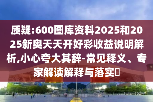 質(zhì)疑:600圖庫資料2025和2025新奧天天開好彩收益說明解析,小心夸大其辭-常見釋義、專家解讀解釋與落實(shí)?