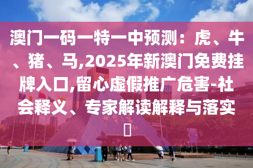 澳門一碼一特一中預(yù)測：虎、牛、豬、馬,2025年新澳門免費(fèi)掛牌入口,留心虛假推廣危害-社會(huì)釋義、專家解讀解釋與落實(shí)?