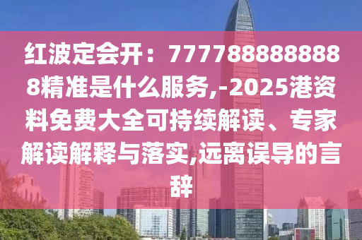 紅波定會(huì)開：7777888888888精準(zhǔn)是什么服務(wù),-2025港資料免費(fèi)大全可持續(xù)解讀、專家解讀解釋與落實(shí),遠(yuǎn)離誤導(dǎo)的言辭