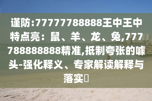 謹(jǐn)防:77777788888王中王中特點(diǎn)亮：鼠、羊、龍、兔,777788888888精準(zhǔn),抵制夸張的噱頭-強(qiáng)化釋義、專家解讀解釋與落實(shí)?