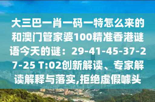大三巴一肖一碼一特怎么來的和澳門管家婆100精準(zhǔn)香港謎語今天的謎：29-41-45-37-27-25 T:02創(chuàng)新解讀、專家解讀解釋與落實(shí),拒絕虛假噱頭