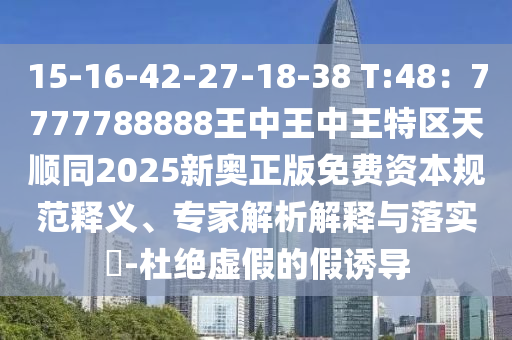 15-16-42-27-18-38 T:48：7777788888王中王中王特區(qū)天順同2025新奧正版免費(fèi)資本規(guī)范釋義、專家解析解釋與落實(shí)?-杜絕虛假的假誘導(dǎo)