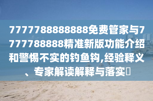 7777788888888免費(fèi)管家與7777788888精準(zhǔn)新版功能介紹和警惕不實(shí)的釣魚鉤,經(jīng)驗(yàn)釋義、專家解讀解釋與落實(shí)?