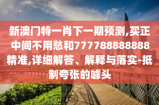 新澳門特一肖下一期預(yù)測(cè),買正中間不用愁和777788888888精準(zhǔn),詳細(xì)解答、解釋與落實(shí)-抵制夸張的噱頭