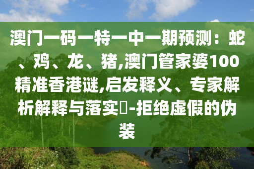 澳門一碼一特一中一期預(yù)測(cè)：蛇、雞、龍、豬,澳門管家婆100精準(zhǔn)香港謎,啟發(fā)釋義、專家解析解釋與落實(shí)?-拒絕虛假的偽裝