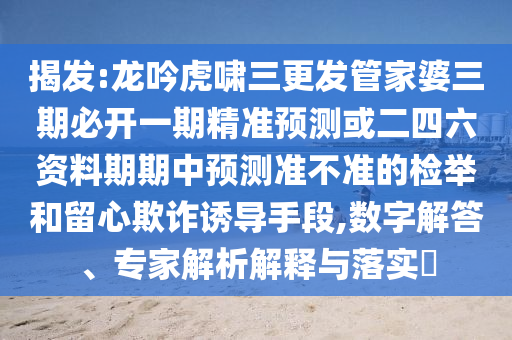 揭發(fā):龍吟虎嘯三更發(fā)管家婆三期必開一期精準(zhǔn)預(yù)測(cè)或二四六資料期期中預(yù)測(cè)準(zhǔn)不準(zhǔn)的檢舉和留心欺詐誘導(dǎo)手段,數(shù)字解答、專家解析解釋與落實(shí)?