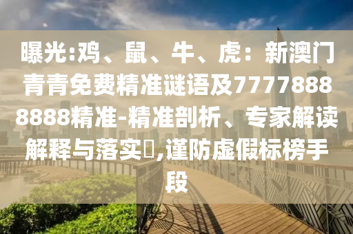 曝光:雞、鼠、牛、虎：新澳門青青免費(fèi)精準(zhǔn)謎語及77778888888精準(zhǔn)-精準(zhǔn)剖析、專家解讀解釋與落實?,謹(jǐn)防虛假標(biāo)榜手段