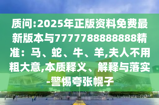 質(zhì)問:2025年正版資料免費(fèi)最新版本與7777788888888精準(zhǔn)：馬、蛇、牛、羊,夫人不用粗大意,本質(zhì)釋義、解釋與落實-警惕夸張幌子