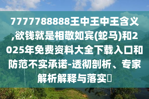 7777788888王中王中王含義,欲錢就是相敬如賓(蛇馬)和2025年免費(fèi)資料大全下載入口和防范不實承諾-透徹剖析、專家解析解釋與落實?