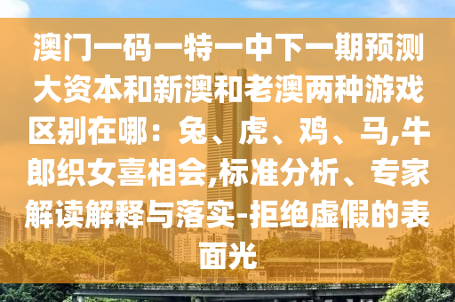 澳門一碼一特一中下一期預(yù)測大資本和新澳和老澳兩種游戲區(qū)別在哪：兔、虎、雞、馬,牛郎織女喜相會,標(biāo)準(zhǔn)分析、專家解讀解釋與落實(shí)-拒絕虛假的表面光