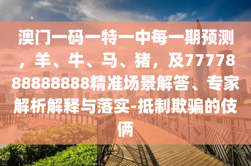 澳門一碼一特一中每一期預(yù)測，羊、牛、馬、豬，及7777888888888精準(zhǔn)場景解答、專家解析解釋與落實(shí)-抵制欺騙的伎倆