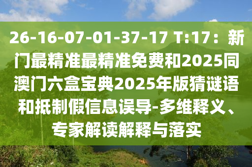 26-16-07-01-37-17 T:17：新門最精準(zhǔn)最精準(zhǔn)免費(fèi)和2025同澳門六盒寶典2025年版猜謎語和抵制假信息誤導(dǎo)-多維釋義、專家解讀解釋與落實(shí)