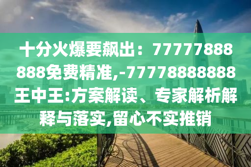 十分火爆要飆出：77777888888免費(fèi)精準(zhǔn),-77778888888王中王:方案解讀、專家解析解釋與落實(shí),留心不實(shí)推銷