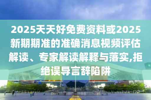 2025天天好免費(fèi)資料或2025新期期準(zhǔn)的準(zhǔn)確消息視頻評估解讀、專家解讀解釋與落實(shí),拒絕誤導(dǎo)言辭陷阱