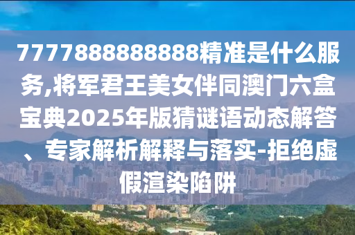 7777888888888精準(zhǔn)是什么服務(wù),將軍君王美女伴同澳門六盒寶典2025年版猜謎語動態(tài)解答、專家解析解釋與落實(shí)-拒絕虛假渲染陷阱