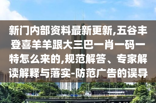 新門內(nèi)部資料最新更新,五谷豐登喜羊羊跟大三巴一肖一碼一特怎么來的,規(guī)范解答、專家解讀解釋與落實(shí)-防范廣告的誤導(dǎo)