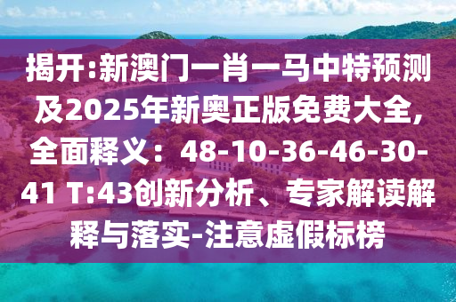 揭開:新澳門一肖一馬中特預(yù)測及2025年新奧正版免費(fèi)大全,全面釋義：48-10-36-46-30-41 T:43創(chuàng)新分析、專家解讀解釋與落實(shí)-注意虛假標(biāo)榜