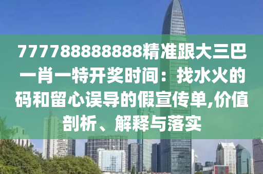 777788888888精準(zhǔn)跟大三巴一肖一特開獎時間：找水火的碼和留心誤導(dǎo)的假宣傳單,價值剖析、解釋與落實