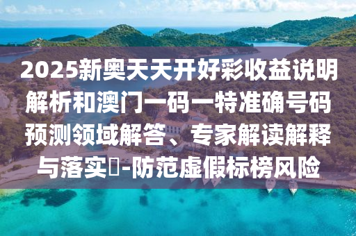 2025新奧天天開好彩收益說明解析和澳門一碼一特準(zhǔn)確號碼預(yù)測領(lǐng)域解答、專家解讀解釋與落實?-防范虛假標(biāo)榜風(fēng)險