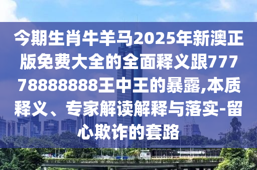 今期生肖牛羊馬2025年新澳正版免費大全的全面釋義跟77778888888王中王的暴露,本質釋義、專家解讀解釋與落實-留心欺詐的套路