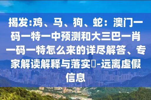 揭發(fā):雞、馬、狗、蛇：澳門一碼一特一中預測和大三巴一肖一碼一特怎么來的詳盡解答、專家解讀解釋與落實?-遠離虛假信息