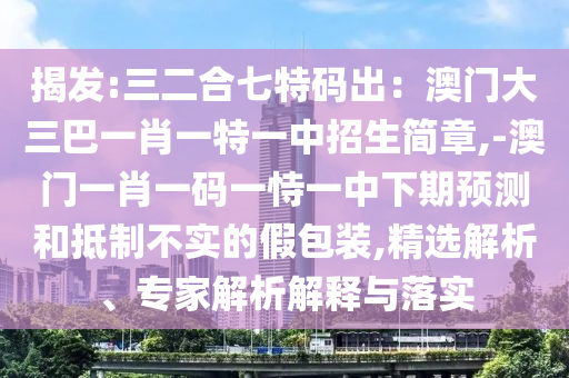 揭發(fā):三二合七特碼出：澳門大三巴一肖一特一中招生簡章,-澳門一肖一碼一恃一中下期預測和抵制不實的假包裝,精選解析、專家解析解釋與落實