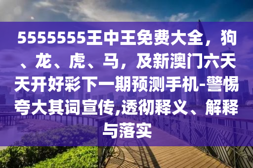 5555555王中王免費大全，狗、龍、虎、馬，及新澳門六天天開好彩下一期預測手機-警惕夸大其詞宣傳,透徹釋義、解釋與落實