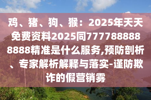 雞、豬、狗、猴：2025年天天免費資料2025同7777888888888精準是什么服務,預防剖析、專家解析解釋與落實-謹防欺詐的假營銷霧