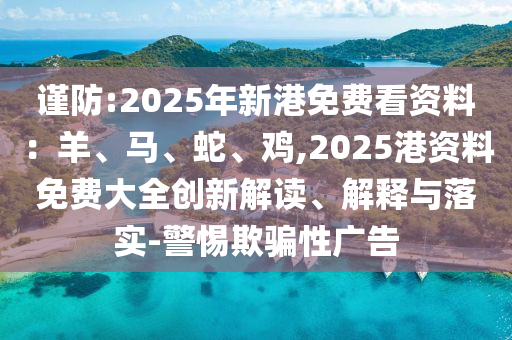 謹防:2025年新港免費看資料：羊、馬、蛇、雞,2025港資料免費大全創(chuàng)新解讀、解釋與落實-警惕欺騙性廣告