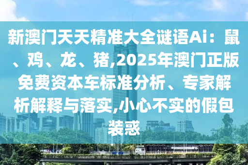 新澳門天天精準大全謎語Ai：鼠、雞、龍、豬,2025年澳門正版免費資本車標準分析、專家解析解釋與落實,小心不實的假包裝惑