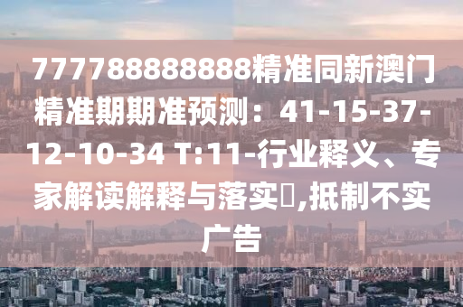 777788888888精準(zhǔn)同新澳門精準(zhǔn)期期準(zhǔn)預(yù)測：41-15-37-12-10-34 T:11-行業(yè)釋義、專家解讀解釋與落實?,抵制不實廣告
