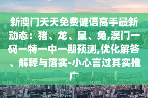 新澳門天天免費(fèi)謎語高手最新動態(tài)：豬、龍、鼠、兔,澳門一碼一特一中一期預(yù)測,優(yōu)化解答、解釋與落實-小心言過其實推廣