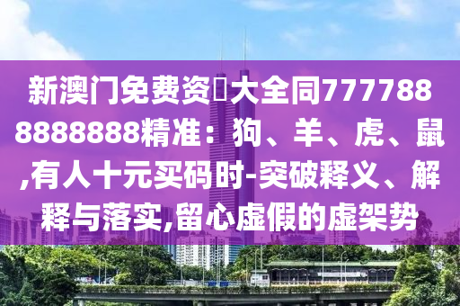 新澳門免費(fèi)資枓大全同7777888888888精準(zhǔn)：狗、羊、虎、鼠,有人十元買碼時-突破釋義、解釋與落實,留心虛假的虛架勢