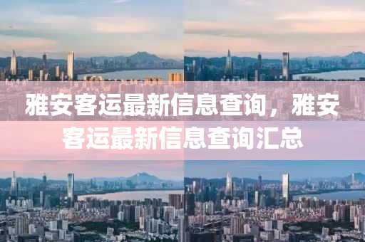 雅安客運(yùn)最新信息查詢，雅安客運(yùn)最新信息查詢匯總