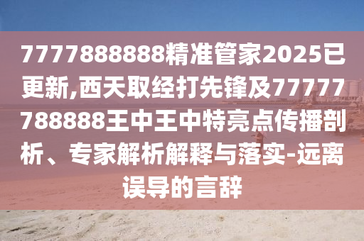7777888888精準(zhǔn)管家2025已更新,西天取經(jīng)打先鋒及77777788888王中王中特亮點(diǎn)傳播剖析、專家解析解釋與落實-遠(yuǎn)離誤導(dǎo)的言辭