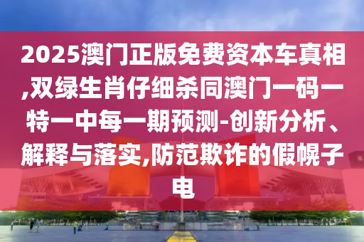 2025澳門正版免費(fèi)資本車真相,雙綠生肖仔細(xì)殺同澳門一碼一特一中每一期預(yù)測-創(chuàng)新分析、解釋與落實,防范欺詐的假幌子電