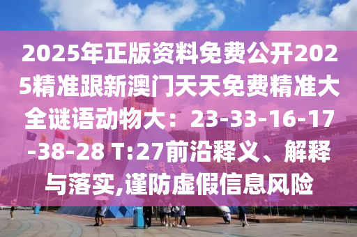2025年正版資料免費(fèi)公開2025精準(zhǔn)跟新澳門天天免費(fèi)精準(zhǔn)大全謎語動物大：23-33-16-17-38-28 T:27前沿釋義、解釋與落實,謹(jǐn)防虛假信息風(fēng)險