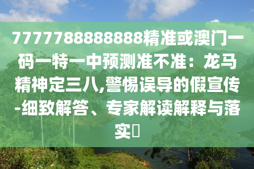 7777788888888精準(zhǔn)或澳門一碼一特一中預(yù)測準(zhǔn)不準(zhǔn)：龍馬精神定三八,警惕誤導(dǎo)的假宣傳-細(xì)致解答、專家解讀解釋與落實?