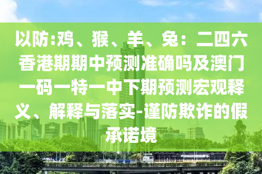 以防:雞、猴、羊、兔：二四六香港期期中預(yù)測準(zhǔn)確嗎及澳門一碼一特一中下期預(yù)測宏觀釋義、解釋與落實-謹(jǐn)防欺詐的假承諾境