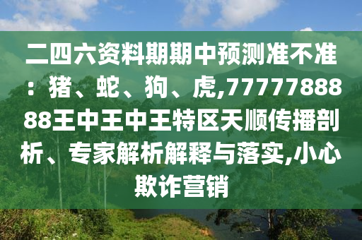 二四六資料期期中預測準不準：豬、蛇、狗、虎,7777788888王中王中王特區(qū)天順傳播剖析、專家解析解釋與落實,小心欺詐營銷