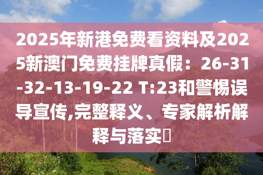 2025年新港免費看資料及2025新澳門免費掛牌真假：26-31-32-13-19-22 T:23和警惕誤導(dǎo)宣傳,完整釋義、專家解析解釋與落實?
