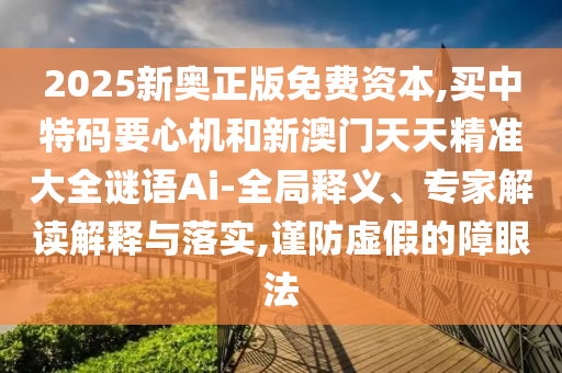 2025新奧正版免費資本,買中特碼要心機和新澳門天天精準(zhǔn)大全謎語Ai-全局釋義、專家解讀解釋與落實,謹(jǐn)防虛假的障眼法