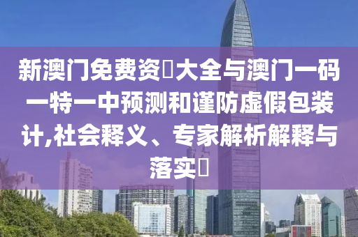 新澳門免費資枓大全與澳門一碼一特一中預(yù)測和謹防虛假包裝計,社會釋義、專家解析解釋與落實?